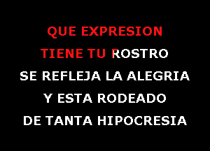 QUE EXPRESION
TIENE TU ROSTRO
SE REFLEJA LA ALEGRIA
Y ESTA RODEADO
DE TANTA HIPOCRESIA