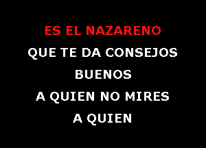 ES EL NAZARENO
QUE TE DA CONSEJOS

BUENOS
A QUIEN N0 MIRES
A QUIEN