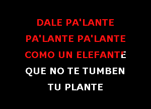 DALE PA'LANTE
PA'LANTE PA'LANTE
COMO UN ELEFANTE
QUE NO TE TUMBEN

TU PLANTE l