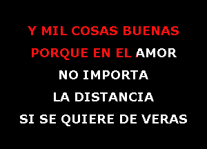 Y MIL COSAS BUENAS
PORQUE EN EL AMOR
N0 IMPORTA
LA DISTANCIA
SI SE QUIERE DE VERAS