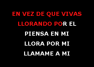 EN VEZ DE QUE VIVAS
LLORANDO POR EL

PIENSA EN MI
LLORA POR MI
LLAMAME A MI