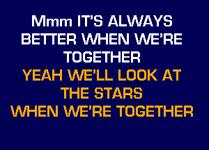 Mmm ITS ALWAYS
BETTER WHEN WERE
TOGETHER
YEAH WE'LL LOOK AT
THE STARS
WHEN WERE TOGETHER