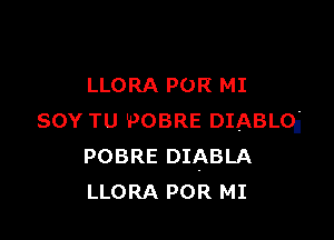 LLORA POR MI

SOY TU POBRE DIABLOij
POBRE DIABLA
LLORA POR MI