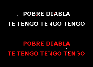 r

POBRE DISABLA

TE TENGO TE1GO TENGO

POBRE DIABLA

TE TENGO TE1GO T-ENGO