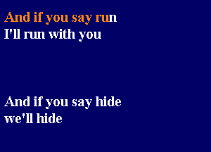 And if you say run
I'll run with you

And if you say hide
we'll hide