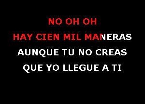 N0 0H 0H
HAY CIEN MIL MANERAS

AUNQUE TU NO CREAS
QUE YO LLEGUE A TI