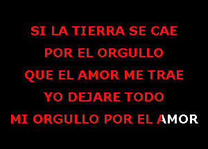 SI LA TIERRA SE CAE
POR EL ORGULLO
QUE EL AMOR ME TRAE
Y0 DEJARE TODO
MI ORGULLO POR EL AMOR