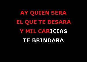 AY QUIEN SERA
EL QUE TE BESARA

Y MIL CARICIAS
TE BRINDARA