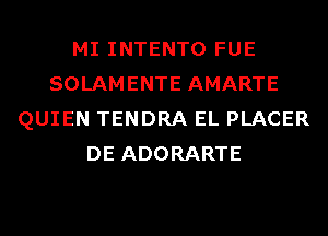 MI INTENTO FUE
SOLAMENTE AMARTE
QUIEN TENDRA EL PLACER
DE ADORARTE