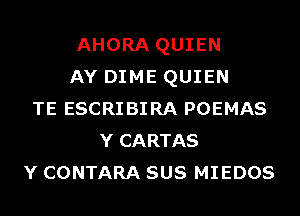 AHORA QUIEN
AY DIME QUIEN
TE ESCRIBIRA POEMAS
Y CARTAS
Y CONTARA SUS MIEDOS