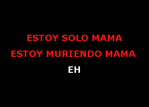 ESTOY SOLO MAMA

ESTOY M U RI EN DO MAMA
EH