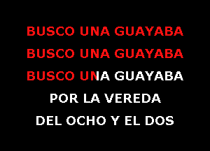 BUSCO UNA GUAYABA
BUSCO UNA GUAYABA
BUSCO UNA GUAYABA
POR LA VEREDA
DEL OCHO Y EL DOS