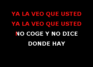 YA LA VEO QUE USTED
YA LA VEO QUE USTED

N0 COGE Y NO DICE
DONDE HAY