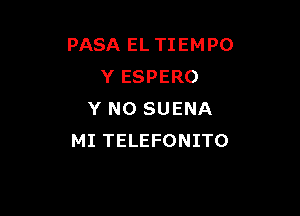 PASA EL TIEMPO
Y ESPERO

Y NO SUENA
MI TELEFONITO