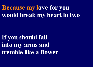 Because my love for you
would break my heart in two

If you should fall
into my arms and
tremble like a flower