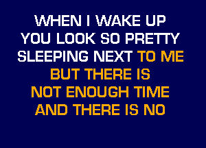 WHEN I WAKE UP
YOU LOOK SO PRETTY
SLEEPING NEXT TO ME

BUT THERE IS

NOT ENOUGH TIME

AND THERE IS NO