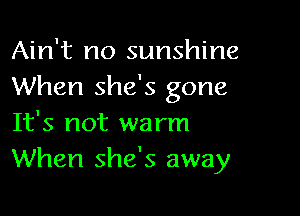 Ain't no sunshine
When she's gone

It's not warm
When she's away