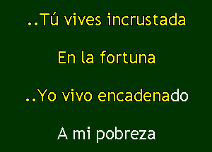 ..Tl'J vives incrustada
En la fortuna

..Yo vivo encadenado

A mi pobreza