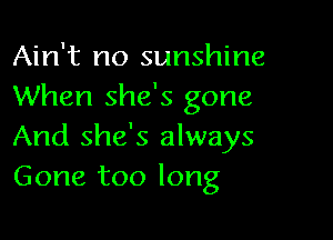 Ain't no sunshine
When she's gone

And she's always
Gone too long