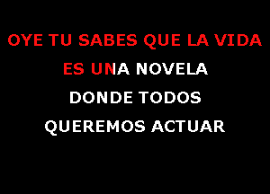 OYE TU SABES QUE LA VIDA
ES UNA NOVELA
DONDE TODOS

QUEREMOS ACTUAR