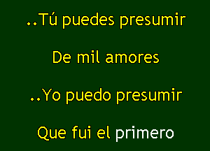 ..Tt'J puedes presumir

De mil amores

..Yo puedo presumir

Que fui el primero