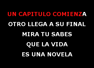 UN CAPITULO COMIENZA
OTRO LLEGA A SU FI NAL
MIRATU SABES
QUE LAVIDA
ES UNA NOVELA