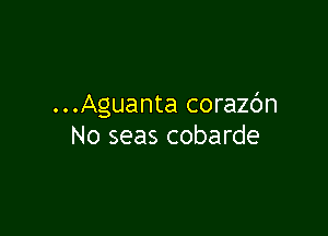 ...Aguanta corazc'm

No seas cobarde