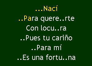 . . . Naci
..Para quere..rte
Con locu..ra

..Pues tu carifmo
..Para mi
..Es una fortu..na