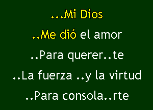 ...Mi Dios
..Me did el amor
..Para querer..te

..La fuerza ..y la virtud

..Para consola..rte