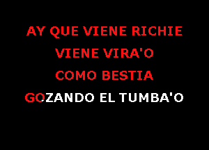 AY QUE VIENE RICHIE
VIENE VIRA'O

COMO BESTIA
GOZANDO EL TUMBA'O