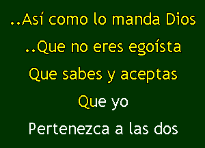 ..Asi como lo manda Dios
..Que no eres egoista
Que sabes y aceptas

Que yo
Pertenezca a las dos