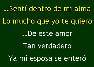 ..Senti dentro de mi alma
Lo mucho que yo te quiero
..De este amor
Tan verdadero

Ya mi esposa se enterc')