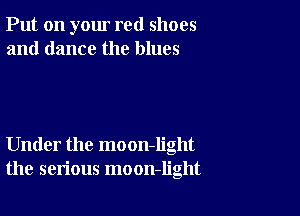Put on your red shoes
and dance the blues

Under the moon-Iight
the serious moon-light