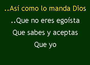 ..Asi como lo manda Dios

..Que no eres egmsta

Que sabes y aceptas
Que yo