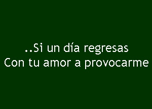 ..Si un dia regresas

Con tu amor a provocarme