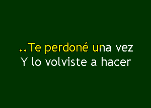 ..Te perdone' una vez

Y lo volviste a hacer