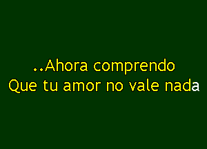 ..Ahora comprendo

Que tu amor no vale nada