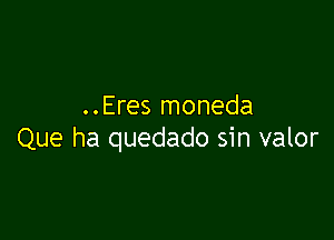 ..Eres moneda

Que ha quedado sin valor