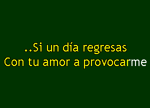 ..Si un dia regresas

Con tu amor a provocarme