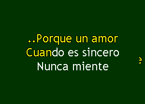 ..Porque un amor

Cuando es sincero
Nunca miente