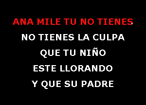 ANA MILE TU NO TIENES
N0 TIENES LA CULPA
QUE TU NINo
ESTE LLORANDO
Y QUE su PADRE