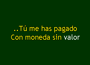..Tl'J me has pagado

Con moneda sin valor