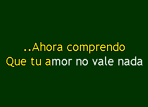 ..Ahora comprendo

Que tu amor no vale nada