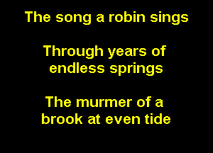 The song a robin sings

Through years of
endless springs

The murmer of a
brook at even tide