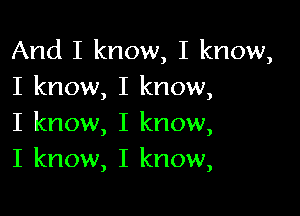 And I know, I know,
I know, I know,

I know, I know,
I know, I know,