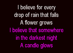 I believe for every
drop of rain that falls
A flower grows