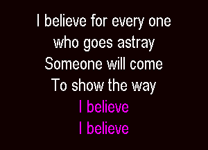 I believe for every one
who goes astray
Someone will come

To show the way