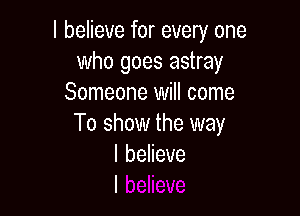 I believe for every one
who goes astray
Someone will come

To show the way
I believe