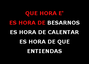 QUE HORA E'

E8 HORA DE BESARNOS
ES HORA DE CALENTAR
ES HORA DE QUE
ENTIENDAS