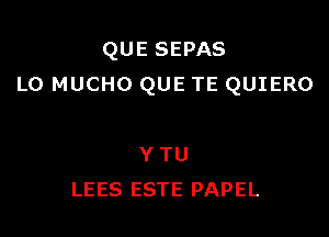 QUE SEPAS
L0 MUCHO QUE TE QUIERO

Y TU
LEES ESTE PAPEL